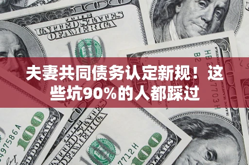济南夫妻共同债务认定新规！这些坑90%的人都踩过