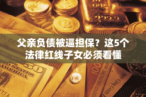 济南父亲负债被逼担保？这5个法律红线子女必须看懂