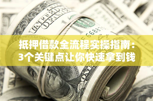 济南抵押借款全流程实操指南：3个关键点让你快速拿到钱