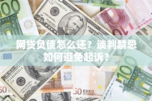 济南网贷负债怎么还？谈判禁忌如何避免起诉？