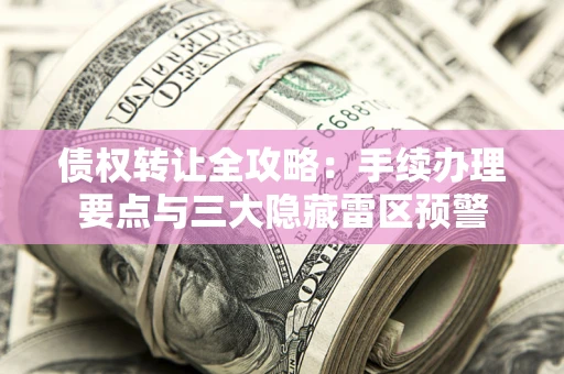济南债权转让全攻略：手续办理要点与三大隐藏雷区预警