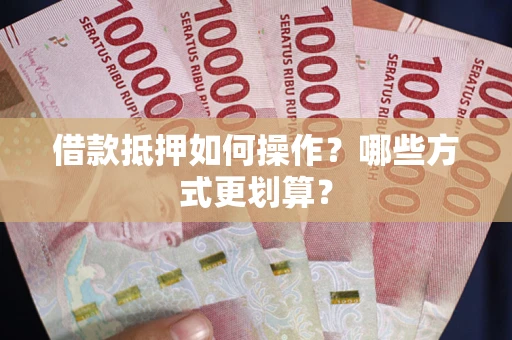 济南借款抵押如何操作？哪些方式更划算？