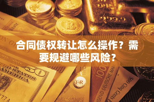 济南合同债权转让怎么操作？需要规避哪些风险？
