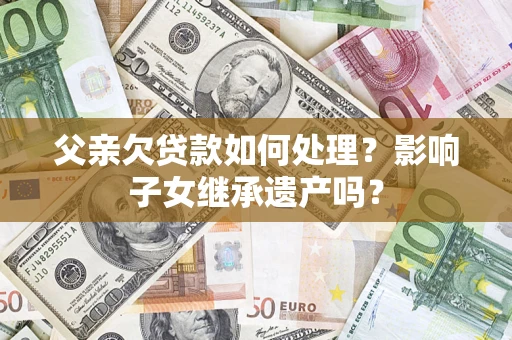 济南父亲欠贷款如何处理?影响子女继承遗产吗? 济南父亲欠贷款如何处理?影响子女继承遗产吗?