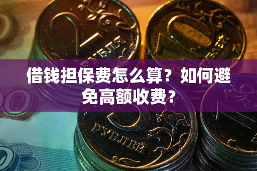 济南借钱担保费怎么算？如何避免高额收费？