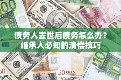 济南债务人去世后债务怎么办？继承人必知的清偿技巧