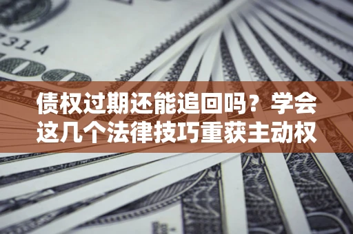 济南债权过期还能追回吗？学会这几个法律技巧重获主动权