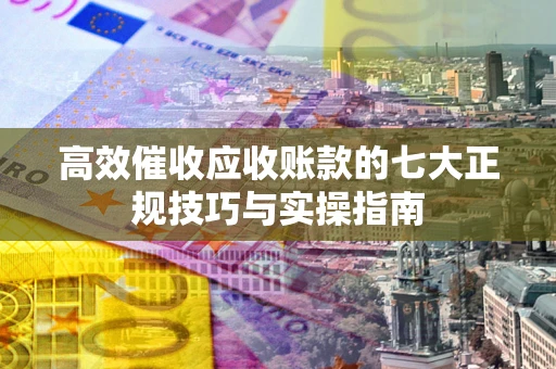 济南高效催收应收账款的七大正规技巧与实操指南