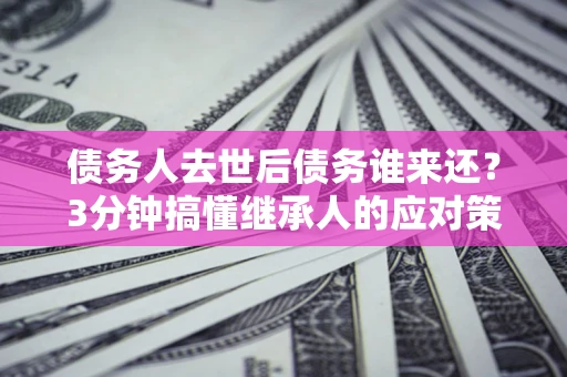 济南债务人去世后债务谁来还？3分钟搞懂继承人的应对策略