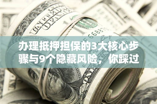 济南办理抵押担保的3大核心步骤与9个隐藏风险，你踩过哪个坑？