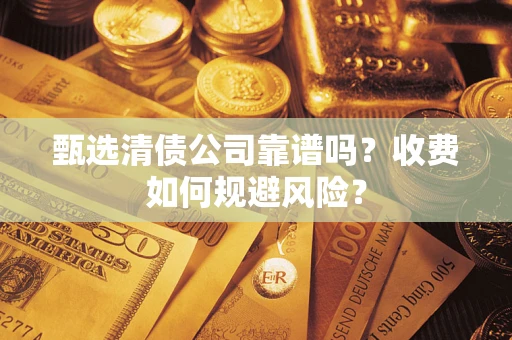 济南甄选清债公司靠谱吗？收费如何规避风险？
