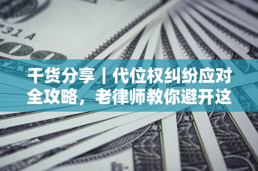 济南干货分享｜代位权纠纷应对全攻略，老律师教你避开这5大雷区
