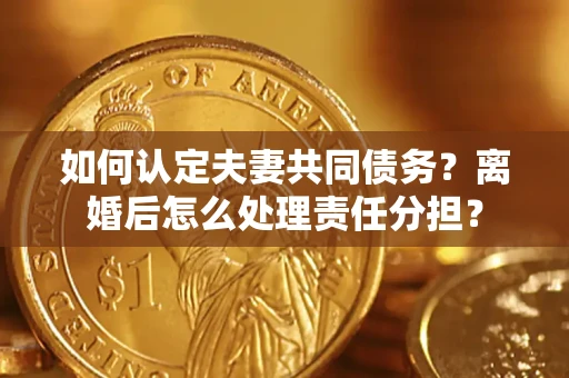 济南如何认定夫妻共同债务？离婚后怎么处理责任分担？