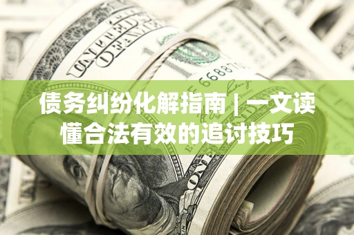 济南债务纠纷化解指南 | 一文读懂合法有效的追讨技巧