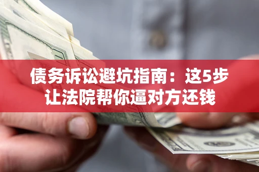 济南债务诉讼避坑指南：这5步让法院帮你逼对方还钱