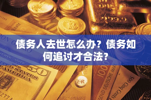 济南债务人去世怎么办？债务如何追讨才合法？