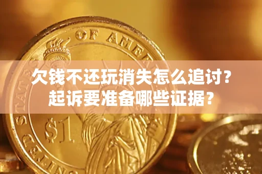济南欠钱不还玩消失怎么追讨？起诉要准备哪些证据？
