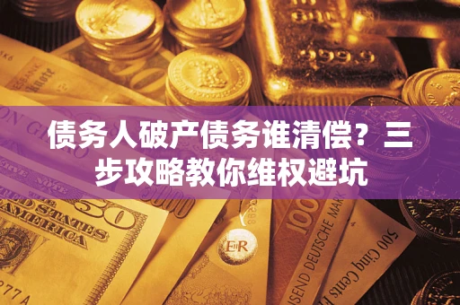 济南债务人破产债务谁清偿?三步攻略教你维权避坑 济南债务人破产债务谁清偿?三步攻略教你维权避坑