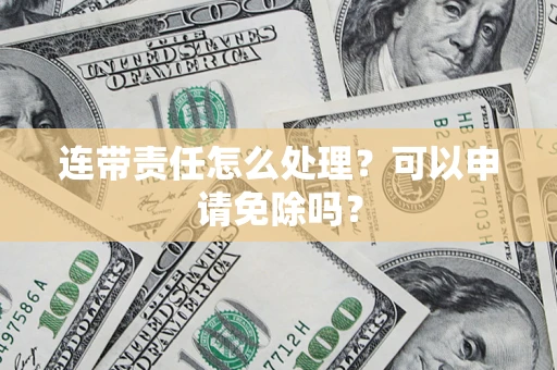 济南连带责任怎么处理？可以申请免除吗？