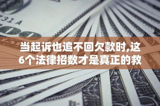 济南当起诉也追不回欠款时,这6个法律招数才是真正的救命稻草