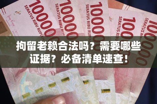 济南拘留老赖合法吗？需要哪些证据？必备清单速查！