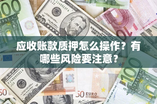 济南应收账款质押怎么操作？有哪些风险要注意？